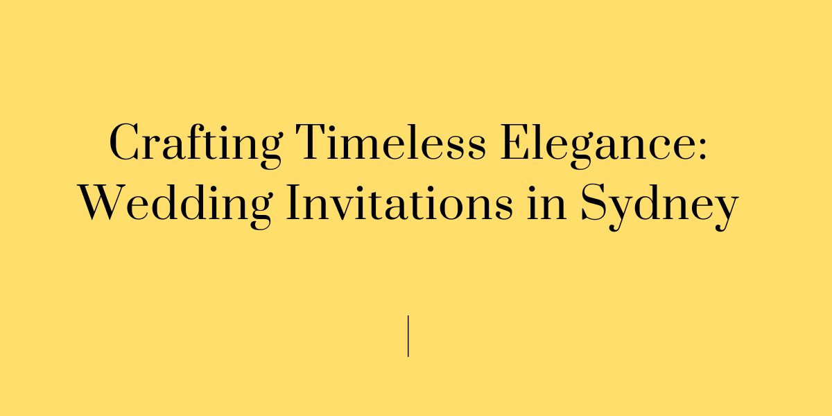 Crafting Timeless Elegance: Wedding Invitations in Sydney