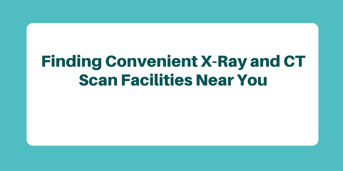 Finding Convenient X-Ray and CT Scan Facilities Near You